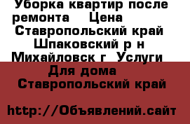 Уборка квартир(после ремонта) › Цена ­ 1 000 - Ставропольский край, Шпаковский р-н, Михайловск г. Услуги » Для дома   . Ставропольский край